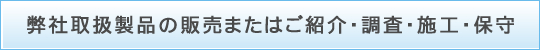 弊社取扱製品の販売またはご紹介・調査・施工・保守